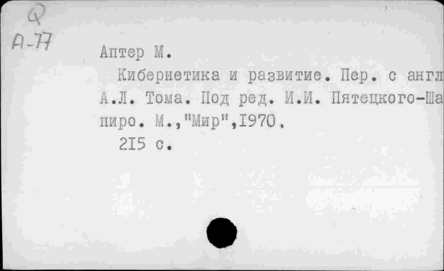 ﻿Аптер М.
Кибернетика и развитие. Пер. с англ А.Л. Тома. Под ред. И.И. Пятецкого-Ша пиро. М.,"Мир",1970.
215 с.